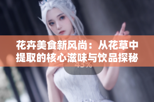 花卉美食新风尚：从花草中提取的核心滋味与饮品探秘