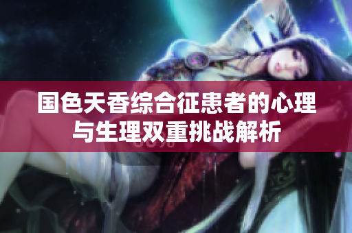 国色天香综合征患者的心理与生理双重挑战解析