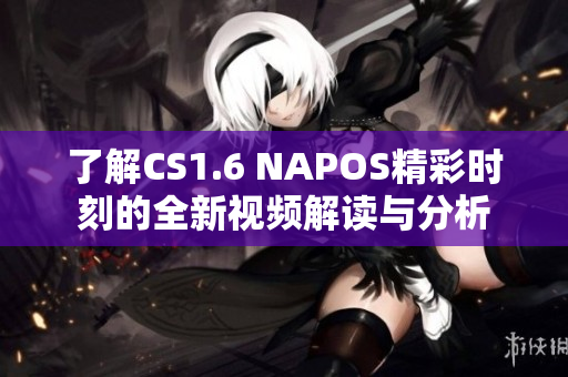 了解CS1.6 NAPOS精彩时刻的全新视频解读与分析