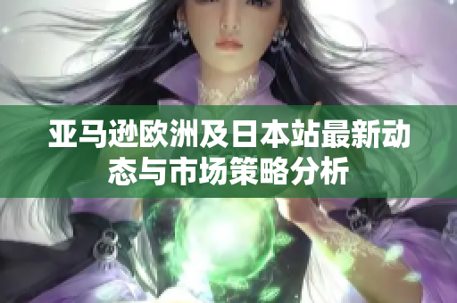 亚马逊欧洲及日本站最新动态与市场策略分析