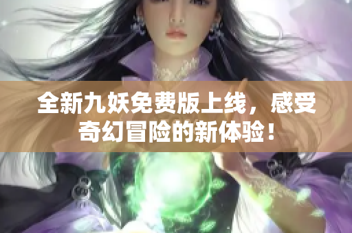 全新九妖免费版上线，感受奇幻冒险的新体验！