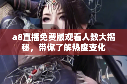 a8直播免费版观看人数大揭秘，带你了解热度变化