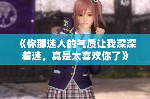 《你那迷人的气质让我深深着迷，真是太喜欢你了》