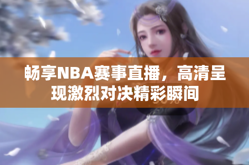 畅享NBA赛事直播，高清呈现激烈对决精彩瞬间