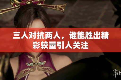 三人对抗两人，谁能胜出精彩较量引人关注