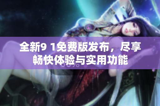 全新9 1免费版发布，尽享畅快体验与实用功能