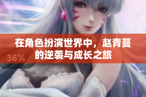 在角色扮演世界中，赵青蔓的逆袭与成长之旅