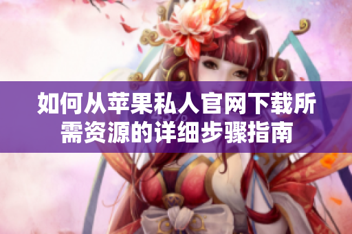 如何从苹果私人官网下载所需资源的详细步骤指南
