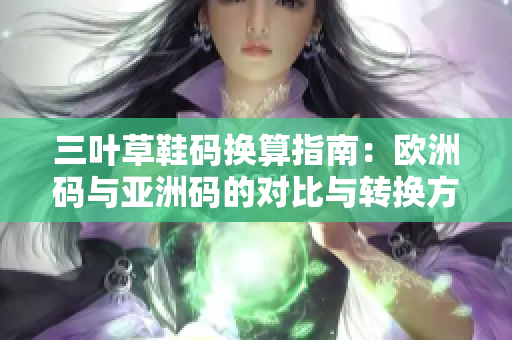 三叶草鞋码换算指南：欧洲码与亚洲码的对比与转换方法