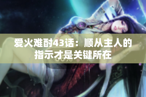 爱火难酎43话：顺从主人的指示才是关键所在