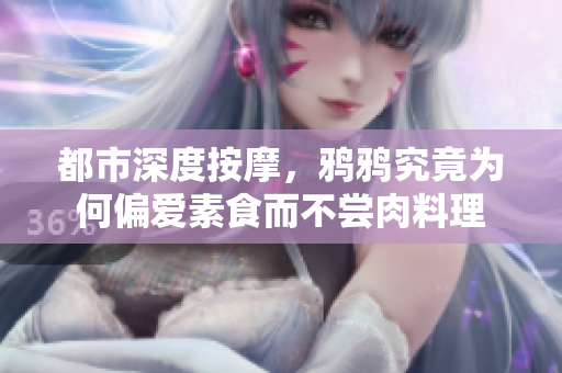 都市深度按摩，鸦鸦究竟为何偏爱素食而不尝肉料理