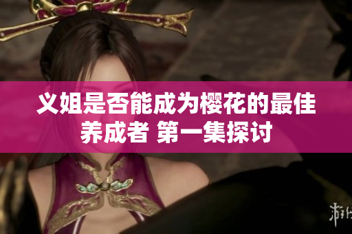 义姐是否能成为樱花的最佳养成者 第一集探讨