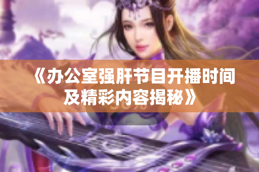《办公室强肝节目开播时间及精彩内容揭秘》