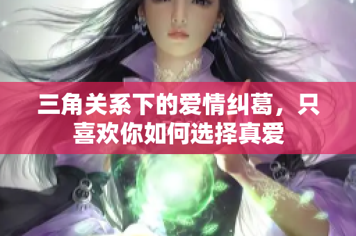 三角关系下的爱情纠葛，只喜欢你如何选择真爱