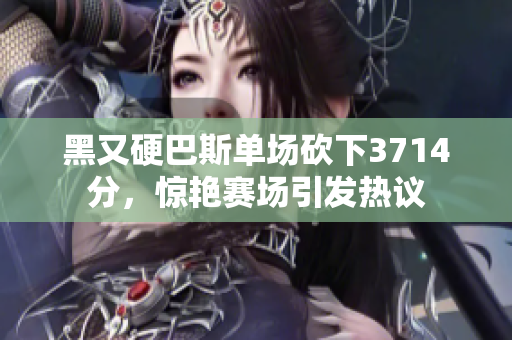黑又硬巴斯单场砍下3714分，惊艳赛场引发热议