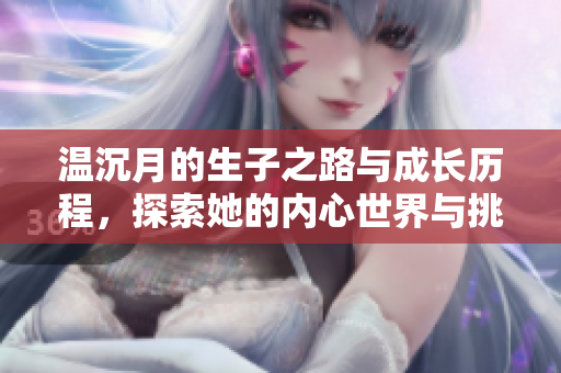 温沉月的生子之路与成长历程，探索她的内心世界与挑战