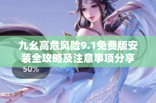 九幺高危风险9.1免费版安装全攻略及注意事项分享