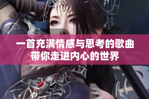 一首充满情感与思考的歌曲带你走进内心的世界