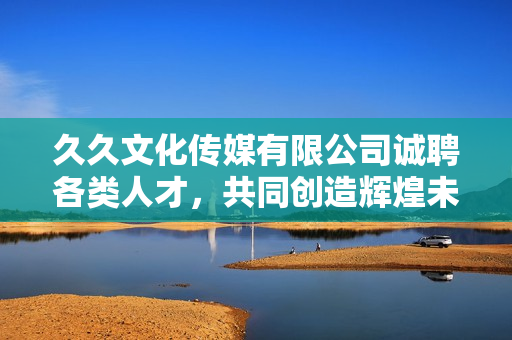 久久文化传媒有限公司诚聘各类人才，共同创造辉煌未來