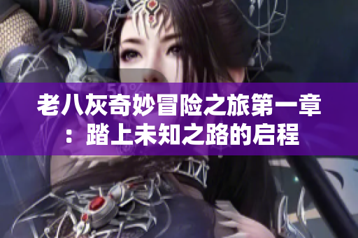 老八灰奇妙冒险之旅第一章：踏上未知之路的启程
