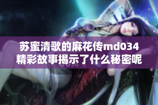 苏蜜清歌的麻花传md034精彩故事揭示了什么秘密呢