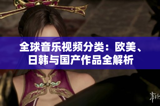 全球音乐视频分类：欧美、日韩与国产作品全解析