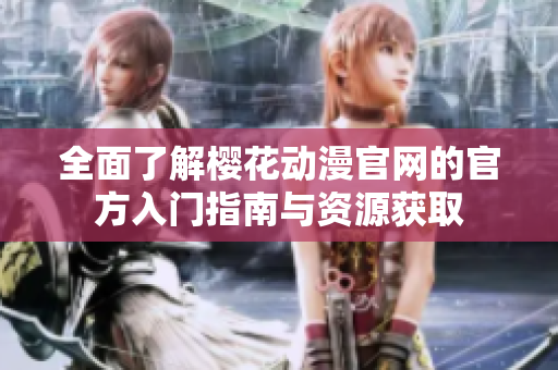 全面了解樱花动漫官网的官方入门指南与资源获取