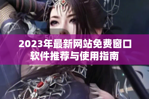 2023年最新网站免费窗口软件推荐与使用指南