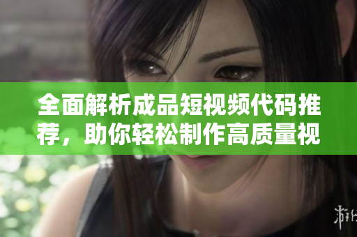 全面解析成品短视频代码推荐，助你轻松制作高质量视频内容