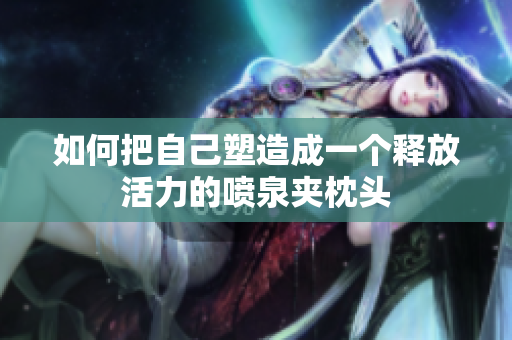 如何把自己塑造成一个释放活力的喷泉夹枕头