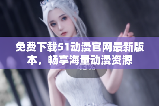 免费下载51动漫官网最新版本，畅享海量动漫资源