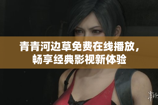 青青河边草免费在线播放，畅享经典影视新体验