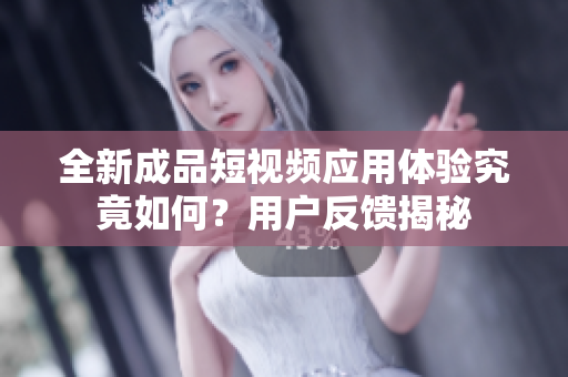 全新成品短视频应用体验究竟如何？用户反馈揭秘