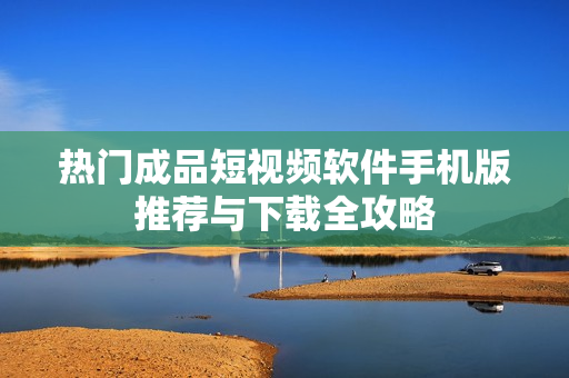 热门成品短视频软件手机版推荐与下载全攻略