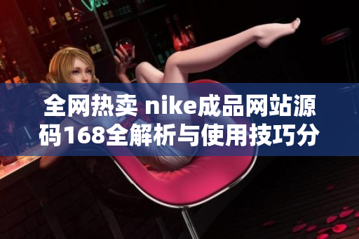 全网热卖 nike成品网站源码168全解析与使用技巧分享