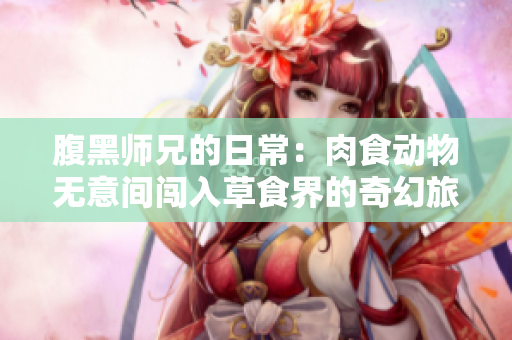 腹黑师兄的日常：肉食动物无意间闯入草食界的奇幻旅程