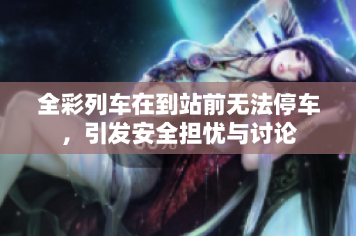 全彩列车在到站前无法停车，引发安全担忧与讨论
