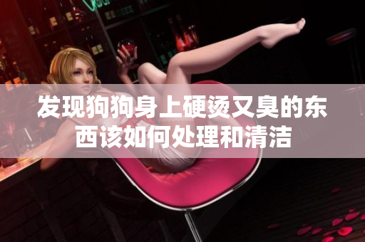 发现狗狗身上硬烫又臭的东西该如何处理和清洁