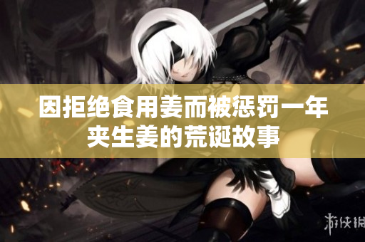 因拒绝食用姜而被惩罚一年夹生姜的荒诞故事