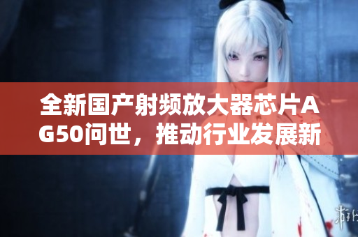全新国产射频放大器芯片AG50问世，推动行业发展新纪元