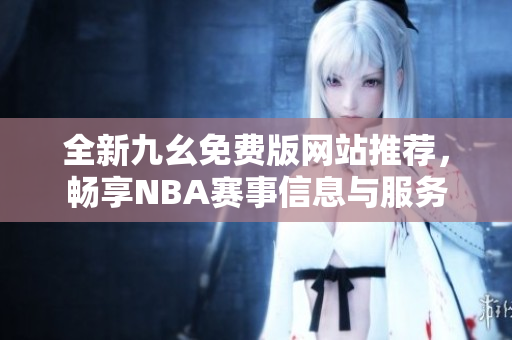 全新九幺免费版网站推荐，畅享NBA赛事信息与服务