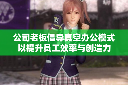 公司老板倡导真空办公模式以提升员工效率与创造力