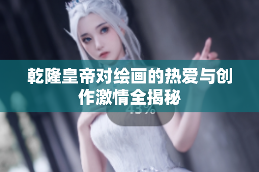 乾隆皇帝对绘画的热爱与创作激情全揭秘