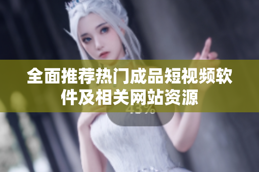 全面推荐热门成品短视频软件及相关网站资源