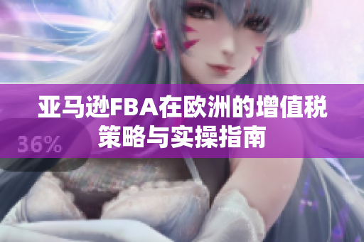 亚马逊FBA在欧洲的增值税策略与实操指南