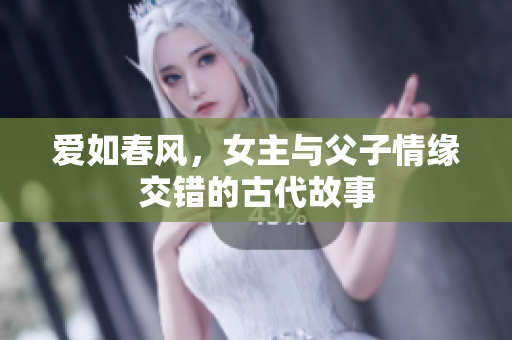 爱如春风，女主与父子情缘交错的古代故事