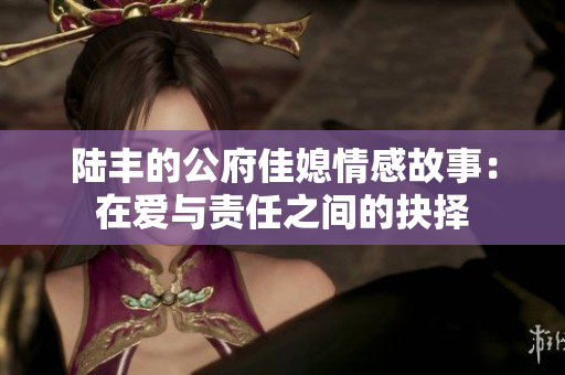 陆丰的公府佳媳情感故事：在爱与责任之间的抉择