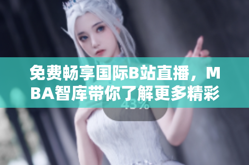 免费畅享国际B站直播，MBA智库带你了解更多精彩内容