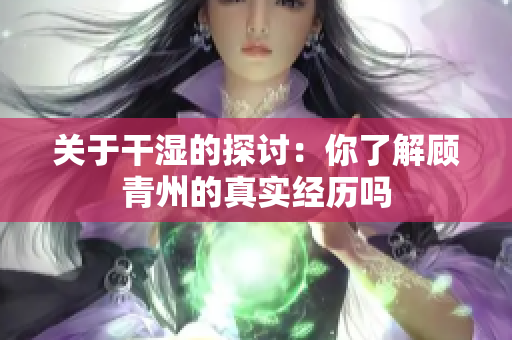 关于干湿的探讨：你了解顾青州的真实经历吗