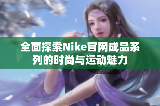 全面探索Nike官网成品系列的时尚与运动魅力